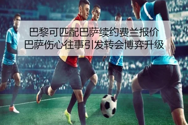 巴黎可匹配巴萨续约费兰报价 巴萨伤心往事引发转会博弈升级